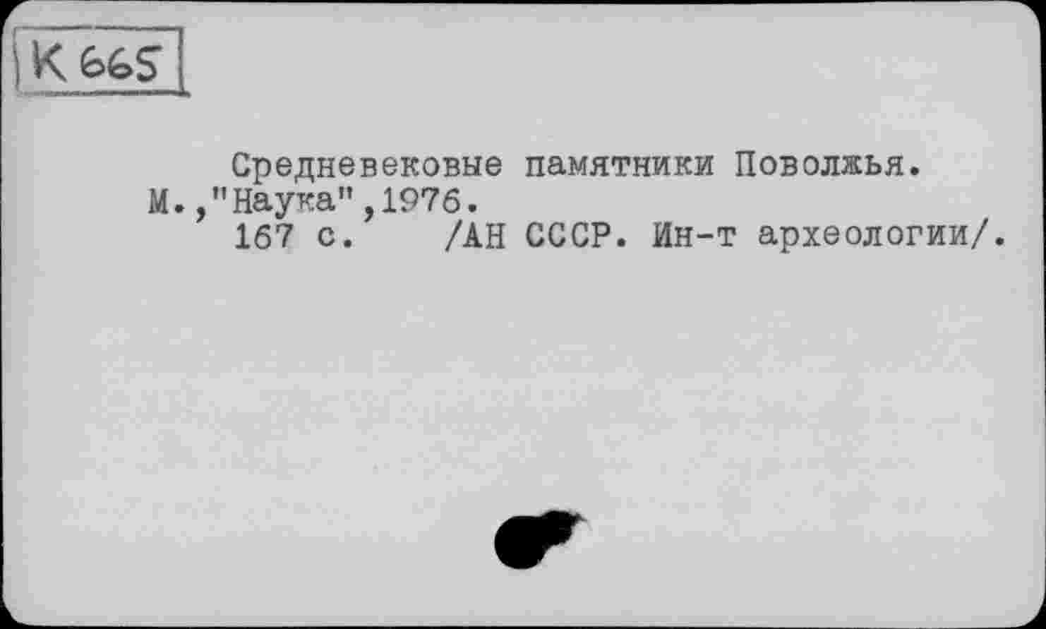 ﻿[K 6GS
Средневековые памятники Поволжья.
М.,"Наука",1976.
167 с. /АН СССР. Ин-т археологии/.